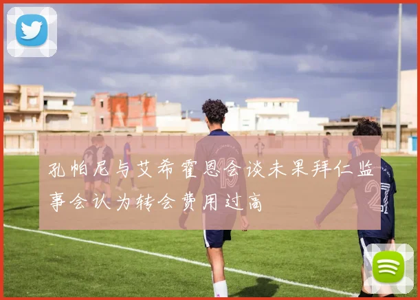 孔帕尼与艾希霍恩会谈未果拜仁监事会认为转会费用过高