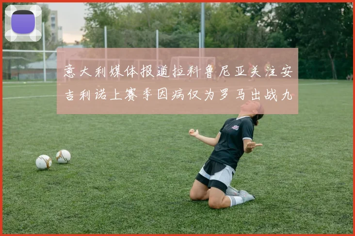 意大利媒体报道拉科鲁尼亚关注安吉利诺上赛季因病仅为罗马出战九场