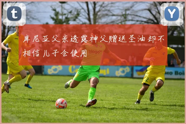 库尼亚父亲透露神父赠送圣油却不相信儿子会使用