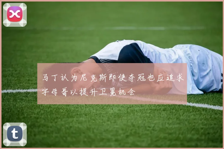 马丁认为尼克斯即使夺冠也应追求字母哥以提升卫冕机会