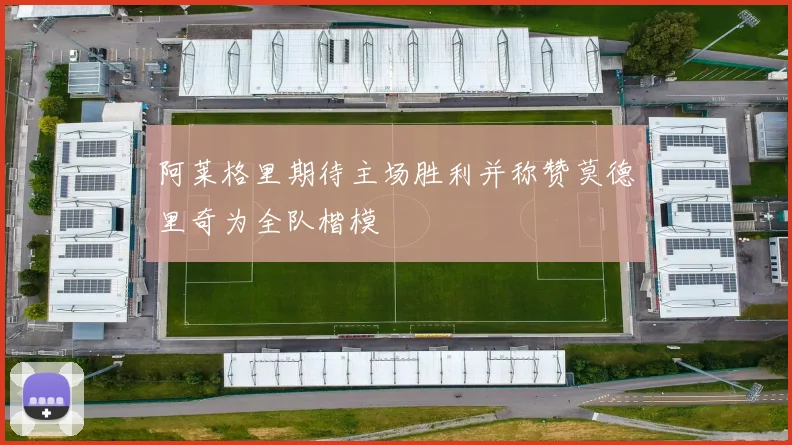 阿莱格里期待主场胜利并称赞莫德里奇为全队楷模