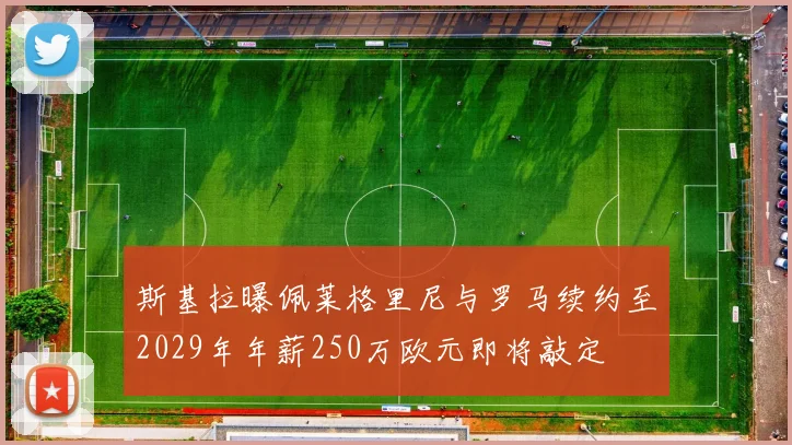 斯基拉曝佩莱格里尼与罗马续约至2029年年薪250万欧元即将敲定