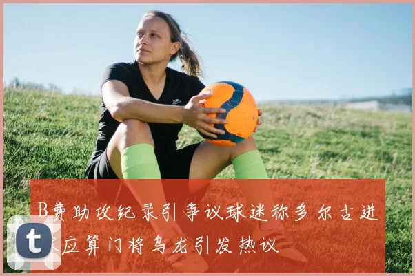B费助攻纪录引争议球迷称多尔古进球应算门将乌龙引发热议