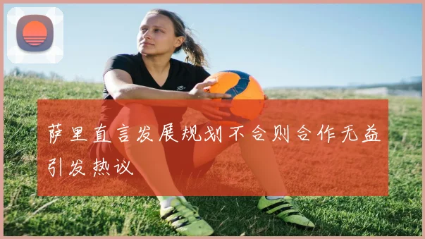 萨里直言发展规划不合则合作无益引发热议