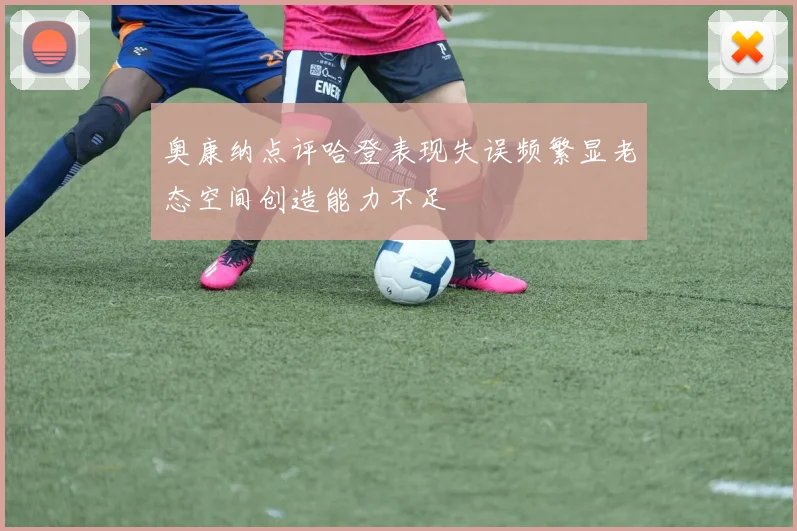奥康纳点评哈登表现失误频繁显老态空间创造能力不足