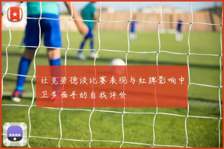 让克劳德谈比赛表现与红牌影响中卫多面手的自我评价